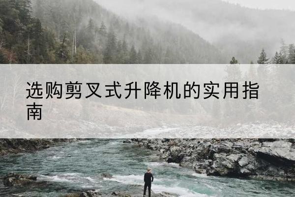 南和剪叉式升降机怎么选-选购剪叉式升降机的实用指南