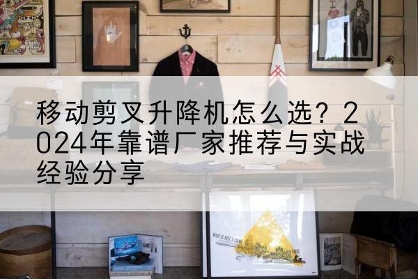 南和升降平台厂家推荐-移动剪叉升降机怎么选?2024年靠谱厂家推荐与实战经验分享