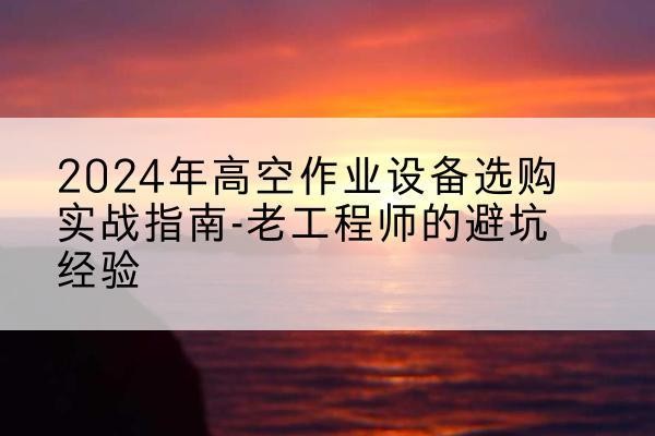 南和高空作业升降机厂家推荐-2024年高空作业设备选购实战指南-老工程师的避坑经验