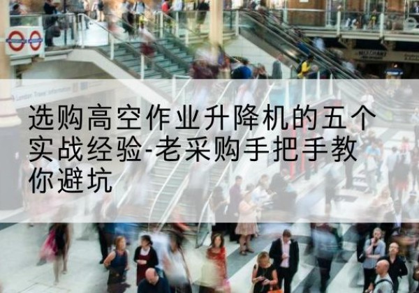 南和高空作业升降机厂家-选购高空作业升降机的五个实战经验-老采购手把手教你避坑