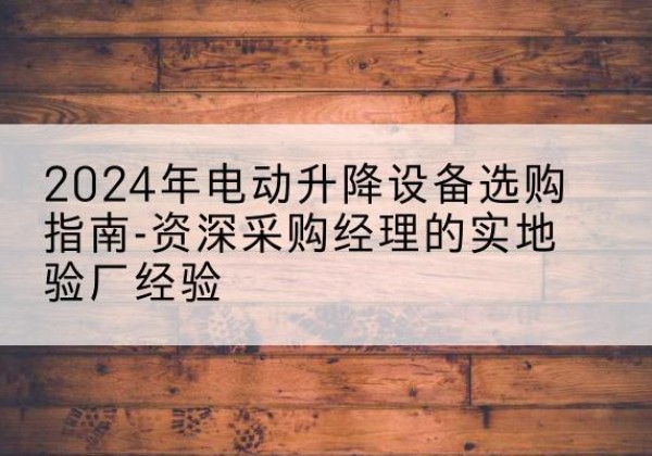 南和电动剪叉升降平台厂家-2024年电动升降设备选购指南-资深采购经理的实地验厂经验