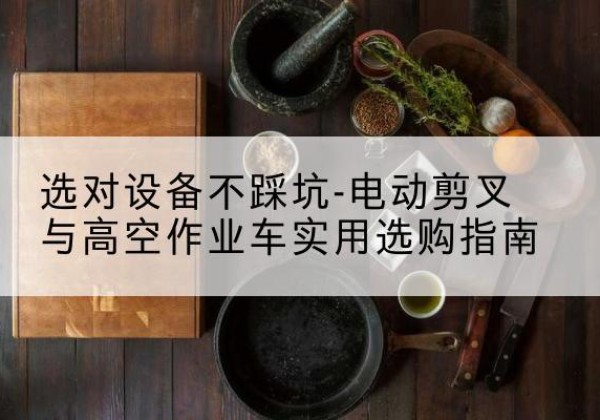 南和电动剪叉升降平台怎么选-选对设备不踩坑-电动剪叉与高空作业车实用选购指南