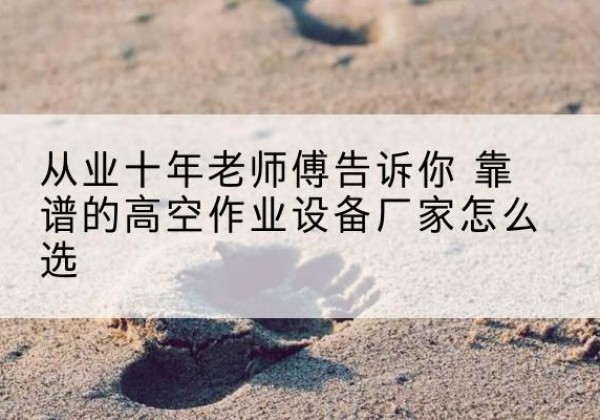 南和高空作业升降机厂家推荐-从业十年老师傅告诉你 靠谱的高空作业设备厂家怎么选