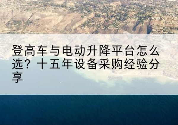 南和登高车厂家厂家-登高车与电动升降平台怎么选？十五年设备采购经验分享
