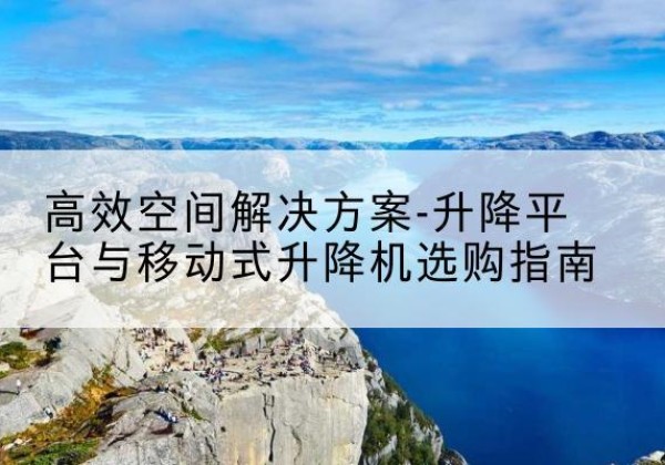 南和升降平台厂家-*空间解决方案-升降平台与移动式升降机选购指南