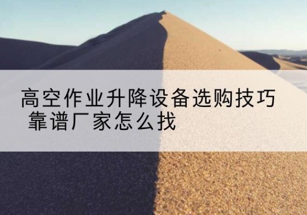南和电动升降平台厂家推荐-高空作业升降设备选购技巧 靠谱厂家怎么找