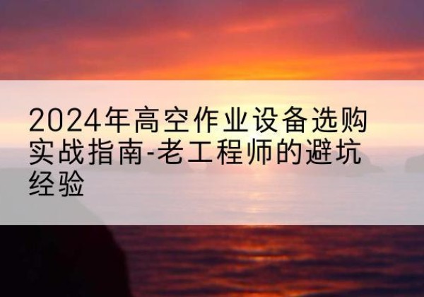 南和高空作业升降机厂家推荐-2024年高空作业设备选购实战指南-老工程师的避坑经验